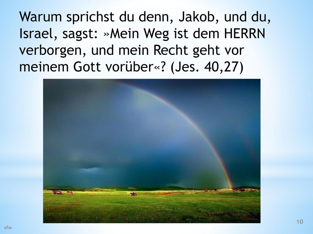 Warum sprichst du denn, Jakob, und du, Israel, sagst: »Mein Weg ist dem HERRN verborgen, und mein Recht geht vor meinem Gott vorüber« (Jes. 40,27)