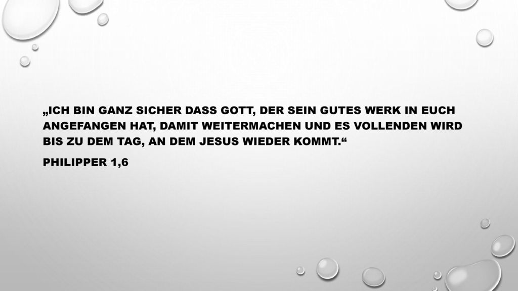 „Ich bin ganz sicher dass Gott, der sein gutes Werk in euch angefangen hat, damit weitermachen und es vollenden wird bis zu dem Tag, an dem Jesus wieder kommt. Philipper 1,6