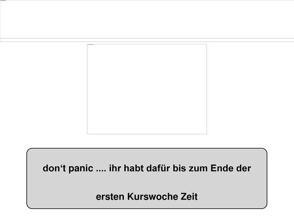 don‘t panic .... ihr habt dafür bis zum Ende der ersten Kurswoche Zeit