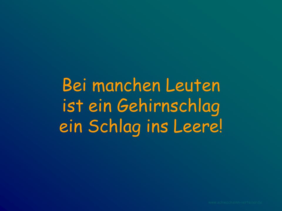 Bei manchen Leuten ist ein Gehirnschlag ein Schlag ins Leere!