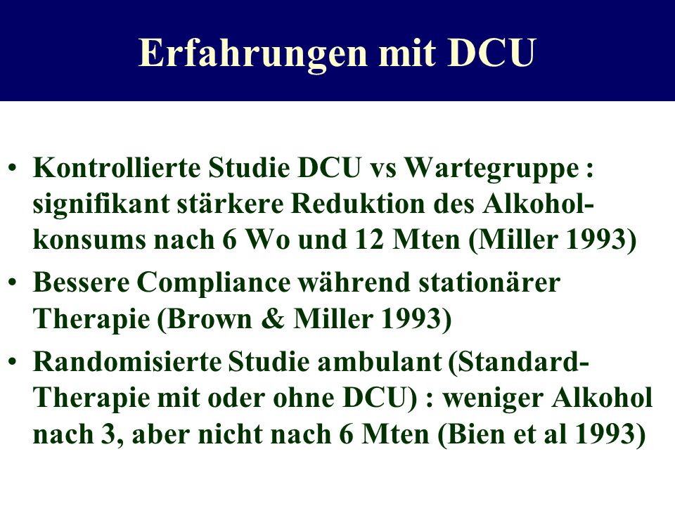 Erfahrungen mit DCU Kontrollierte Studie DCU vs Wartegruppe : signifikant stärkere Reduktion des Alkohol-konsums nach 6 Wo und 12 Mten (Miller 1993)