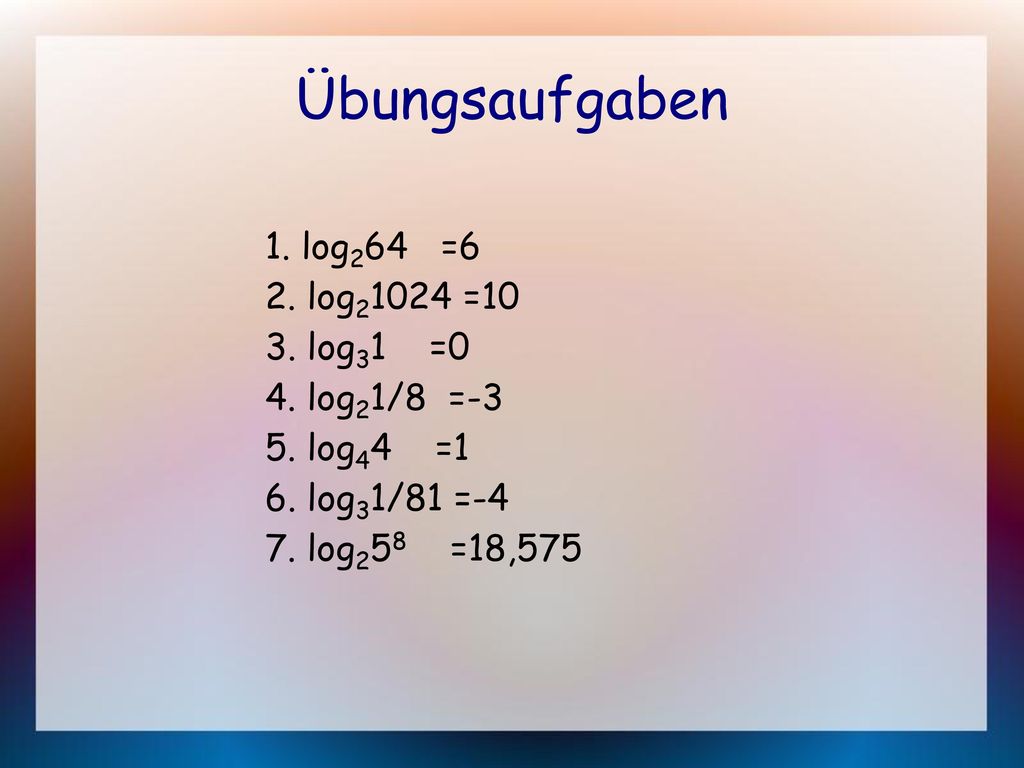 Übungsaufgaben 1. log264 =6 2. log21024 =10 3. log31 =0 4. log21/8 =-3