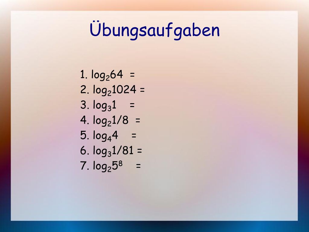 Übungsaufgaben 1. log264 = 2. log21024 = 3. log31 = 4. log21/8 =