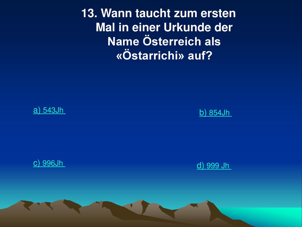 13. Wann taucht zum ersten Mal in einer Urkunde der Name Österreich als «Östarrichi» auf