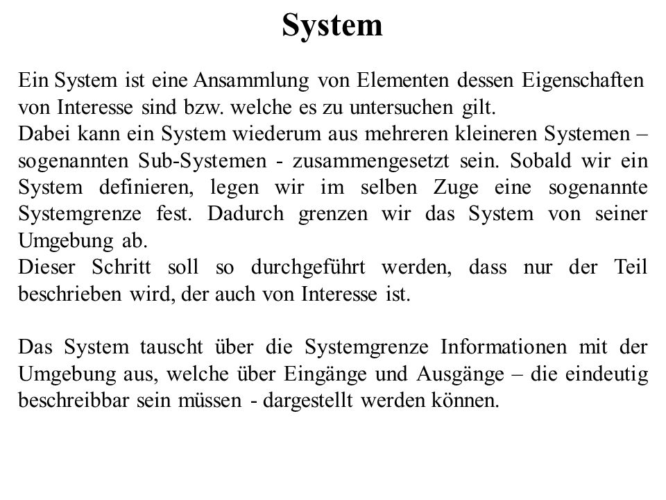 System Ein System ist eine Ansammlung von Elementen dessen Eigenschaften von Interesse sind bzw. welche es zu untersuchen gilt.
