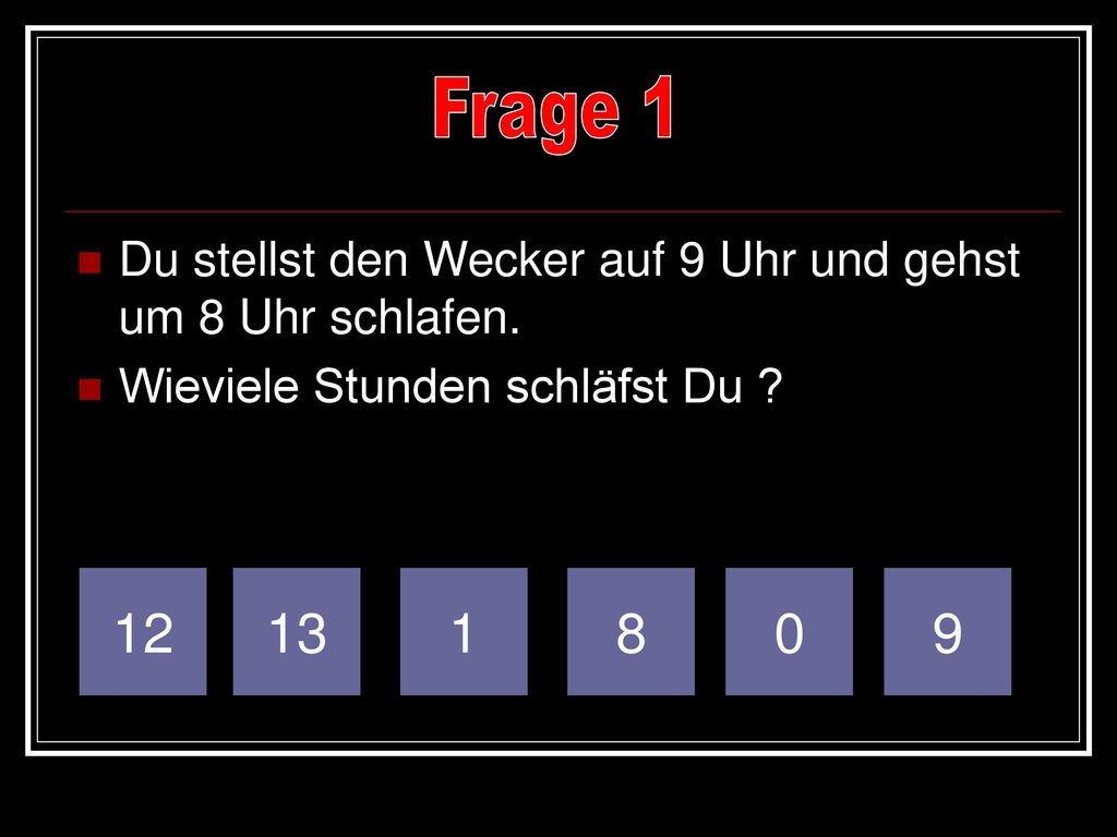 Frage 1 Du stellst den Wecker auf 9 Uhr und gehst um 8 Uhr schlafen. Wieviele Stunden schläfst Du