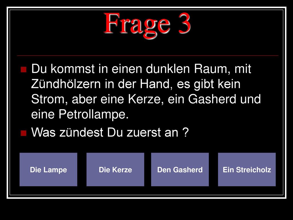 Frage 3 Du kommst in einen dunklen Raum, mit Zündhölzern in der Hand, es gibt kein Strom, aber eine Kerze, ein Gasherd und eine Petrollampe.