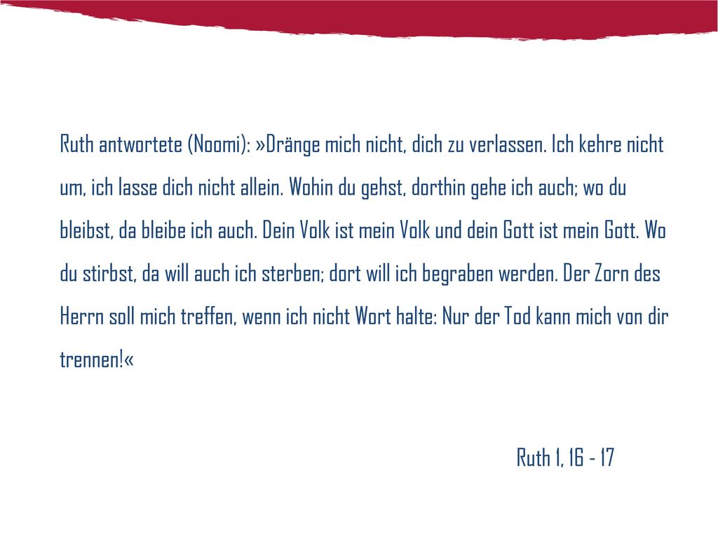 Ruth antwortete (Noomi): »Dränge mich nicht, dich zu verlassen