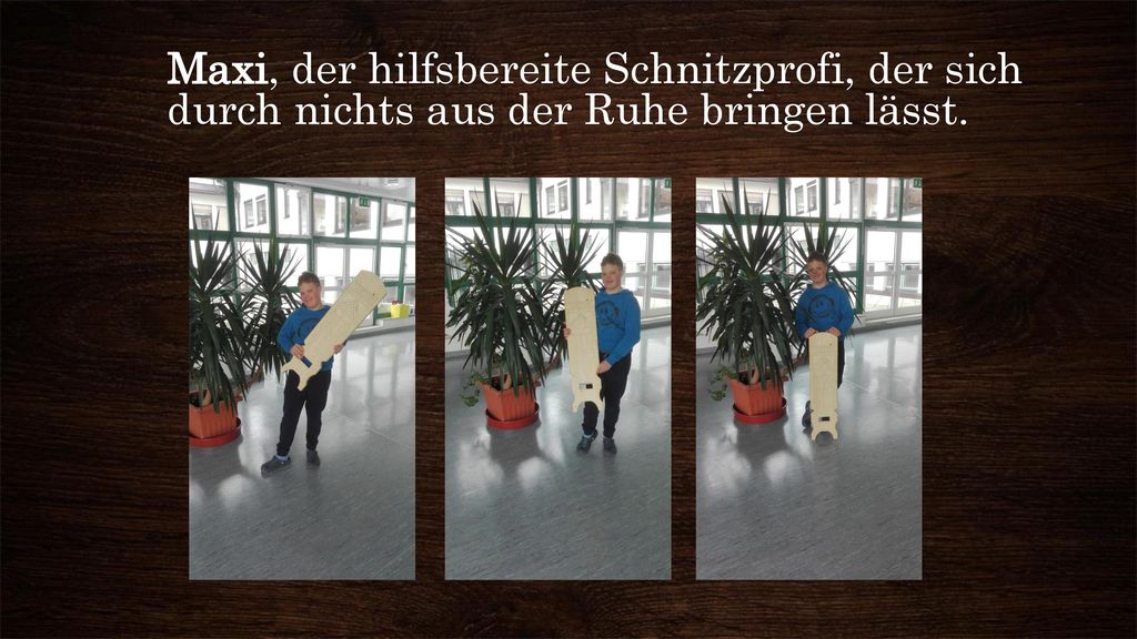 Maxi, der hilfsbereite Schnitzprofi, der sich durch nichts aus der Ruhe bringen lässt.