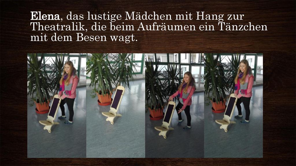 Elena, das lustige Mädchen mit Hang zur Theatralik, die beim Aufräumen ein Tänzchen mit dem Besen wagt.
