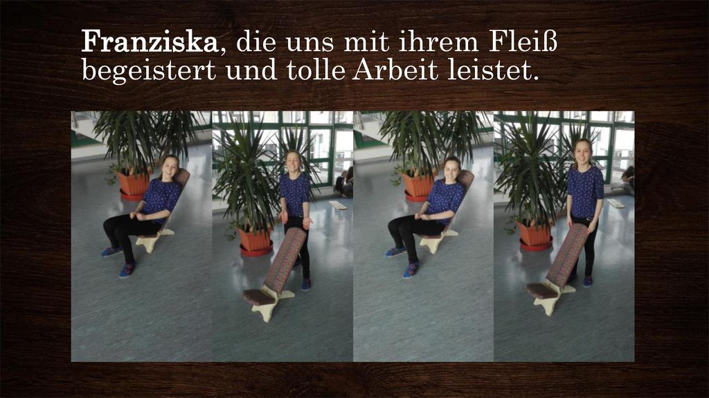 Franziska, die uns mit ihrem Fleiß begeistert und tolle Arbeit leistet.