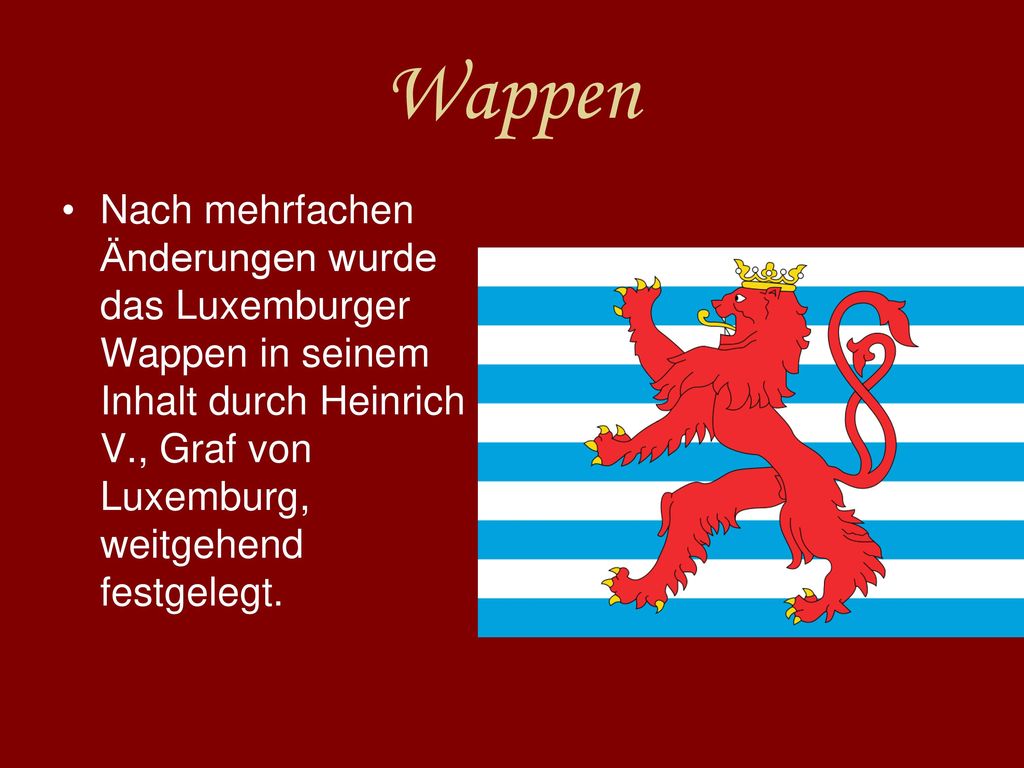 Wappen Nach mehrfachen Änderungen wurde das Luxemburger Wappen in seinem Inhalt durch Heinrich V., Graf von Luxemburg, weitgehend festgelegt.
