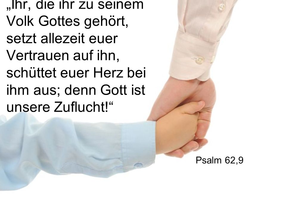 „Ihr, die ihr zu seinem Volk Gottes gehört, setzt allezeit euer Vertrauen auf ihn, schüttet euer Herz bei ihm aus; denn Gott ist unsere Zuflucht!