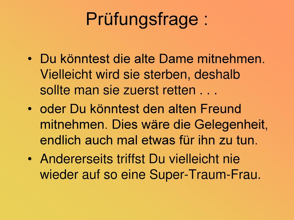 Prüfungsfrage : Du könntest die alte Dame mitnehmen. Vielleicht wird sie sterben, deshalb sollte man sie zuerst retten