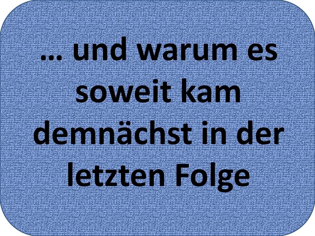 … und warum es soweit kam demnächst in der letzten Folge