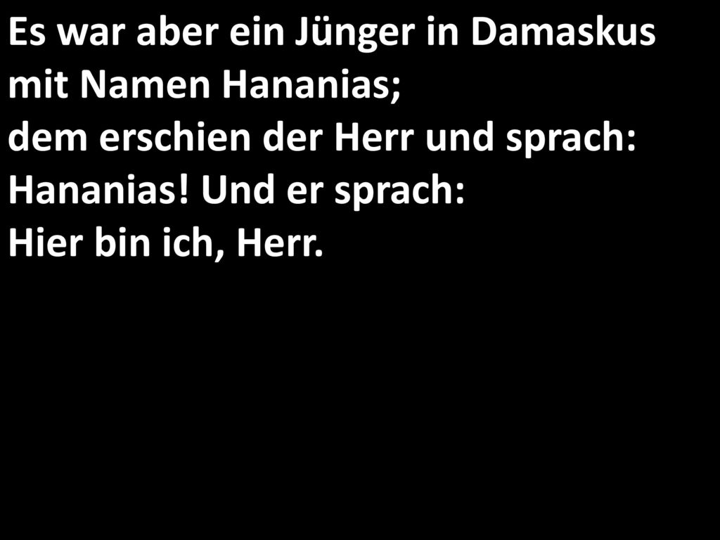 Es war aber ein Jünger in Damaskus mit Namen Hananias; dem erschien der Herr und sprach: Hananias.
