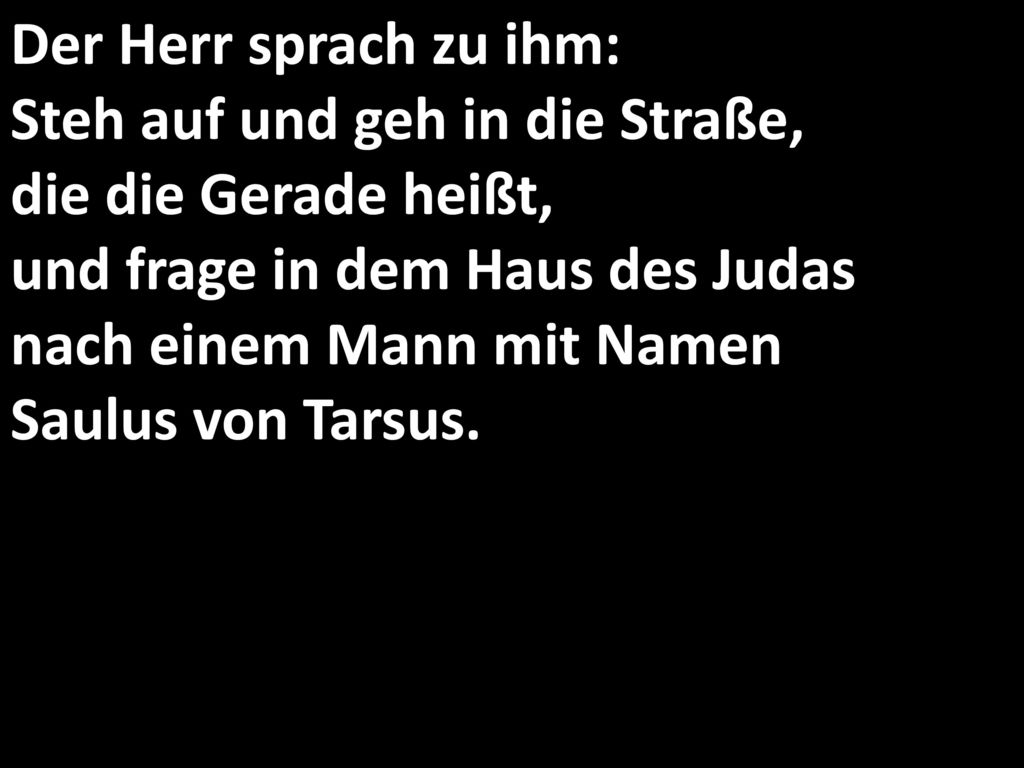 Der Herr sprach zu ihm: Steh auf und geh in die Straße, die die Gerade heißt, und frage in dem Haus des Judas nach einem Mann mit Namen Saulus von Tarsus.