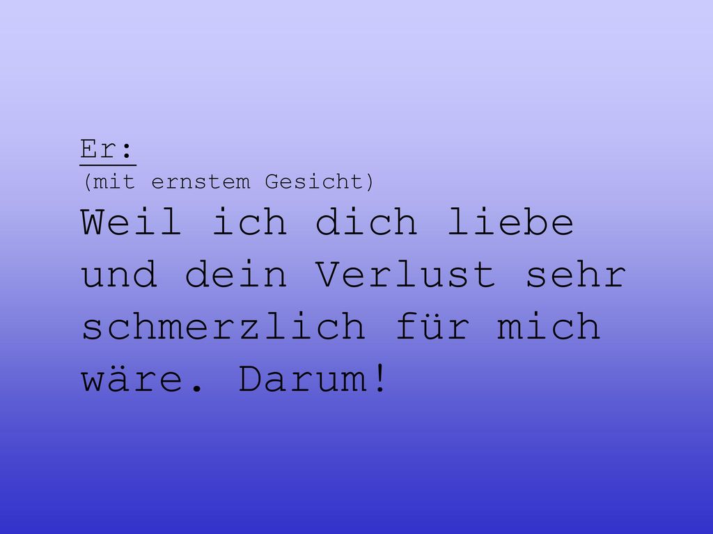 Er: (mit ernstem Gesicht) Weil ich dich liebe und dein Verlust sehr schmerzlich für mich wäre.