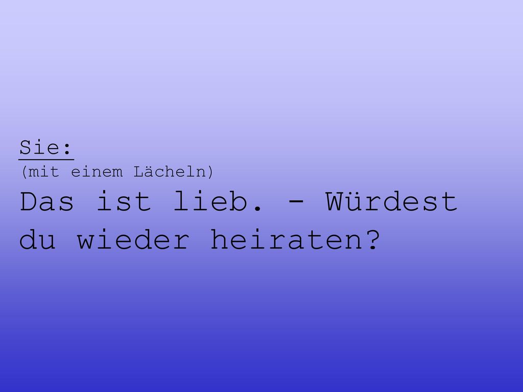 Sie: (mit einem Lächeln) Das ist lieb. - Würdest du wieder heiraten