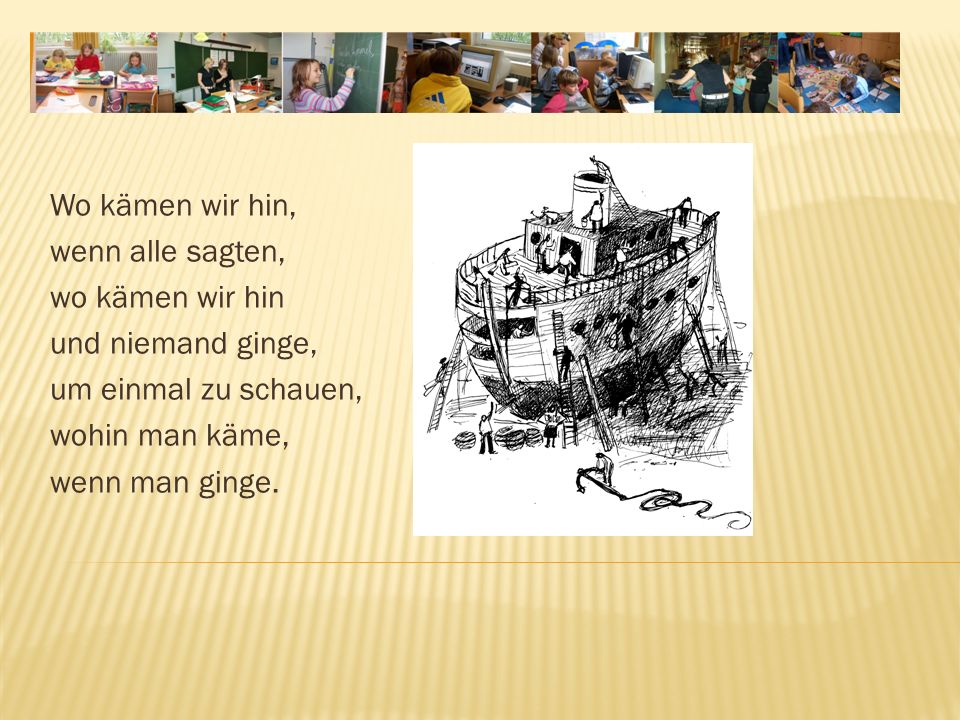 Wo kämen wir hin, wenn alle sagten, wo kämen wir hin. und niemand ginge, um einmal zu schauen, wohin man käme,