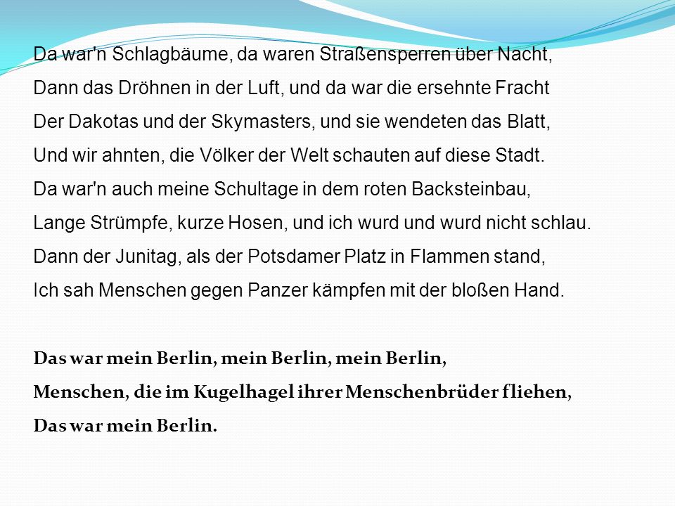 Da war n Schlagbäume, da waren Straßensperren über Nacht, Dann das Dröhnen in der Luft, und da war die ersehnte Fracht Der Dakotas und der Skymasters, und sie wendeten das Blatt, Und wir ahnten, die Völker der Welt schauten auf diese Stadt.
