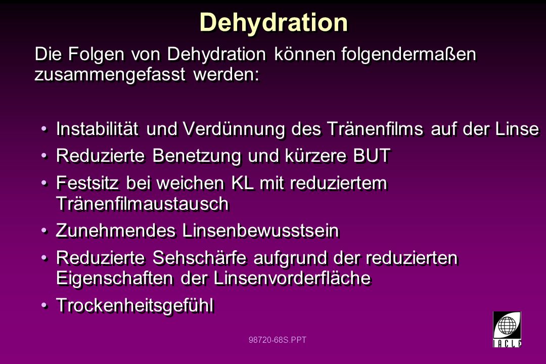 Dehydration Die Folgen von Dehydration können folgendermaßen zusammengefasst werden: Instabilität und Verdünnung des Tränenfilms auf der Linse.