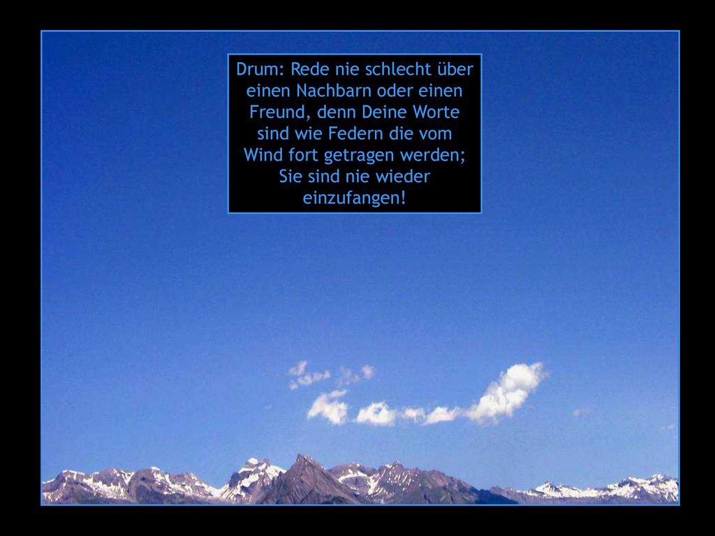 Drum: Rede nie schlecht über einen Nachbarn oder einen Freund, denn Deine Worte sind wie Federn die vom Wind fort getragen werden; Sie sind nie wieder einzufangen!