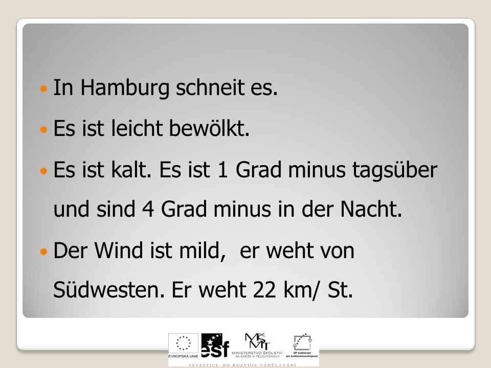In Hamburg schneit es. Es ist leicht bewölkt. Es ist kalt. Es ist 1 Grad minus tagsüber und sind 4 Grad minus in der Nacht.