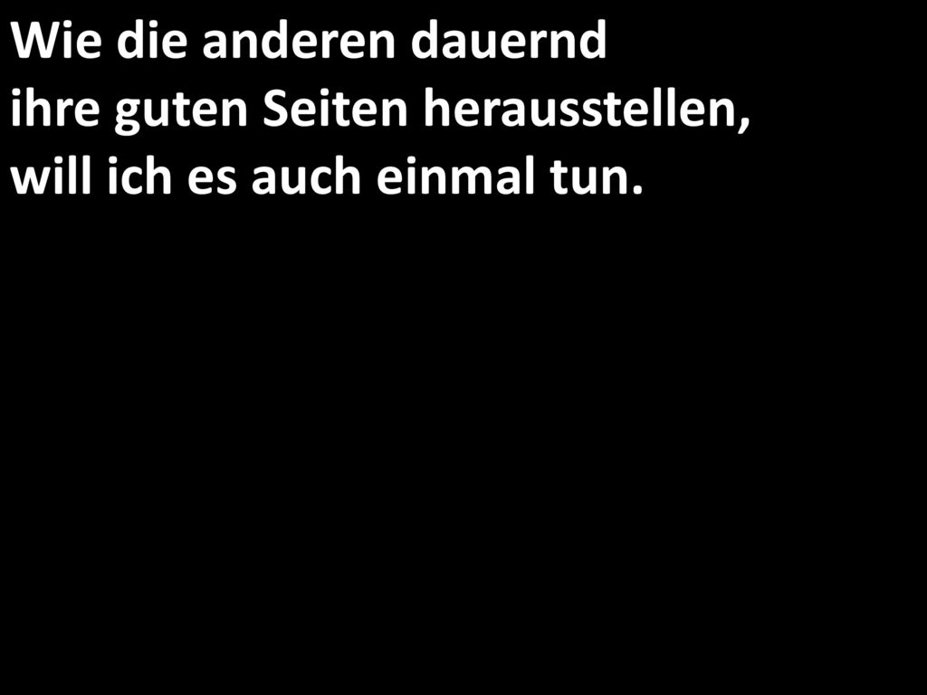 Wie die anderen dauernd ihre guten Seiten herausstellen, will ich es auch einmal tun.