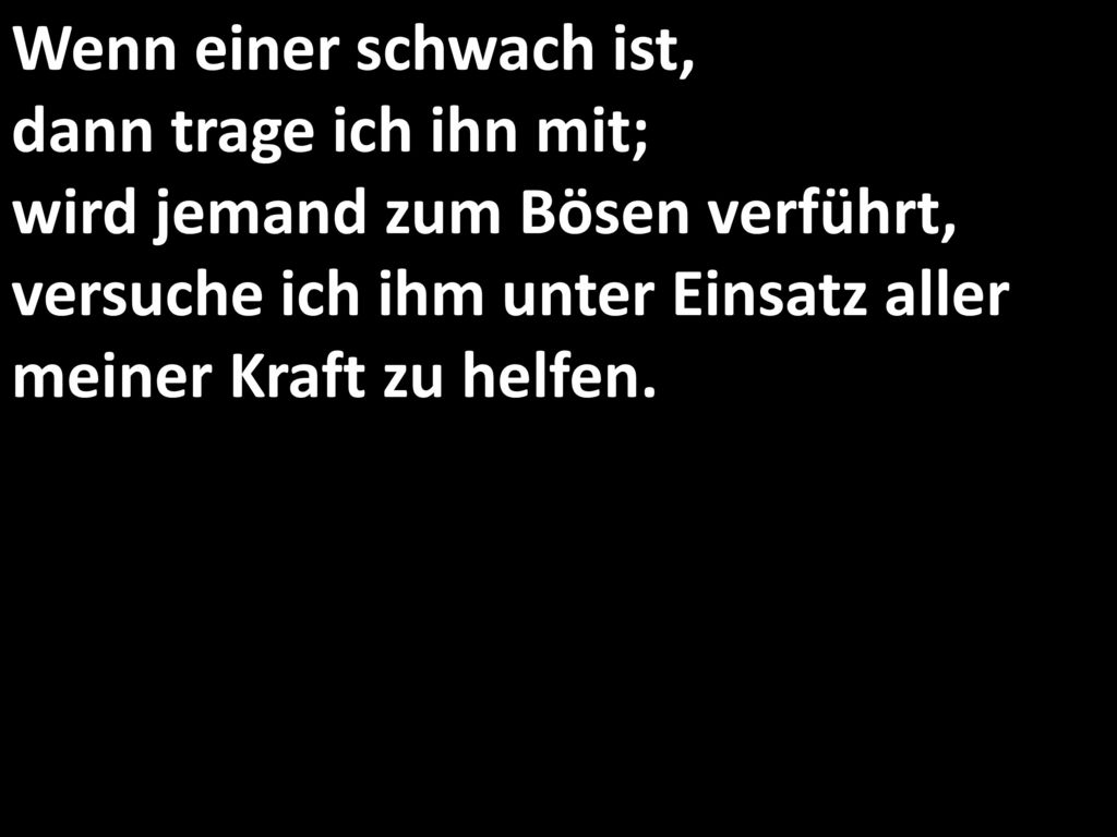 Wenn einer schwach ist, dann trage ich ihn mit; wird jemand zum Bösen verführt, versuche ich ihm unter Einsatz aller meiner Kraft zu helfen.