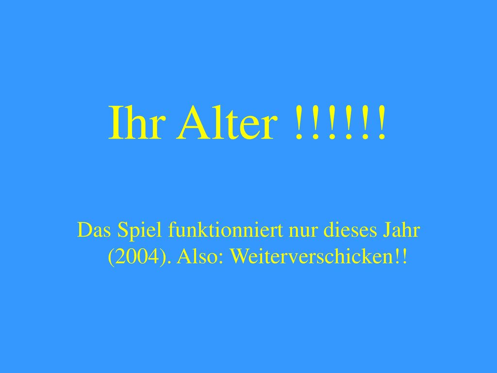 Ihr Alter !!!!!! Das Spiel funktionniert nur dieses Jahr (2004). Also: Weiterverschicken!!