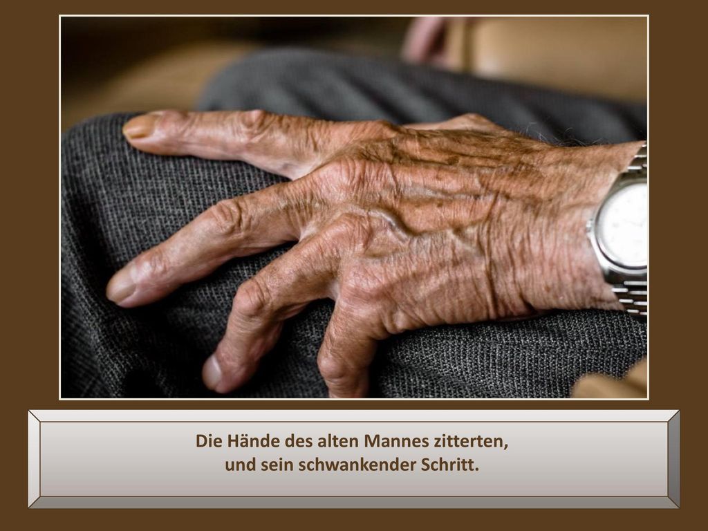 Die Hände des alten Mannes zitterten, und sein schwankender Schritt.