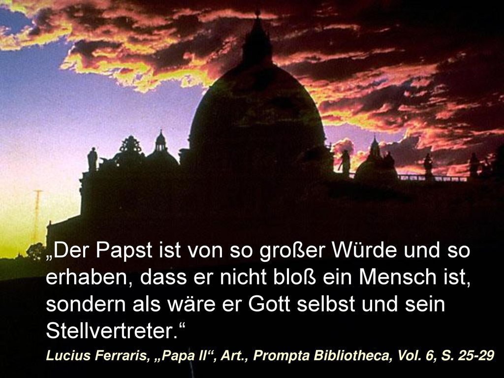 „Der Papst ist von so großer Würde und so erhaben, dass er nicht bloß ein Mensch ist, sondern als wäre er Gott selbst und sein Stellvertreter.