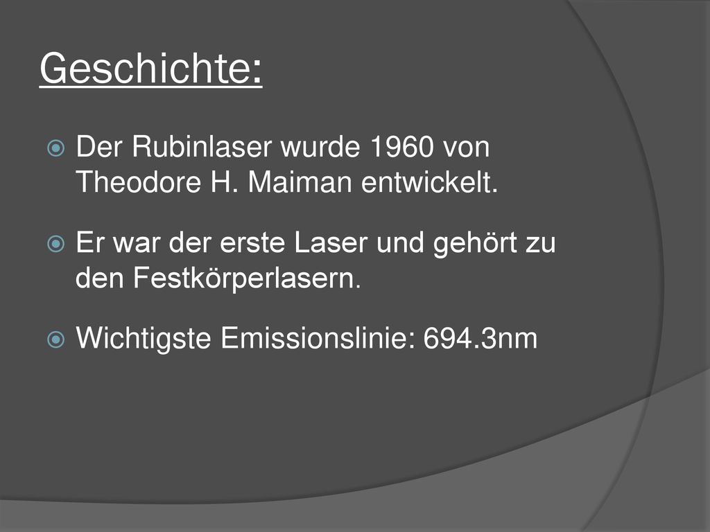 Geschichte: Der Rubinlaser wurde 1960 von Theodore H. Maiman entwickelt. Er war der erste Laser und gehört zu den Festkörperlasern.