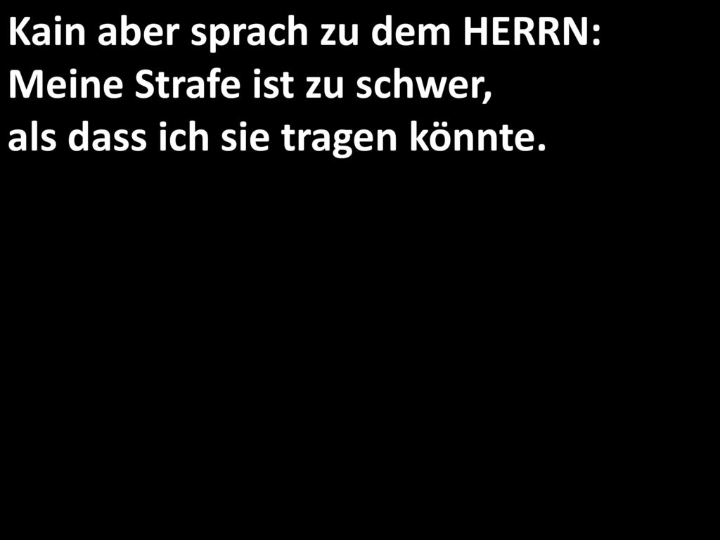 Kain aber sprach zu dem HERRN: Meine Strafe ist zu schwer, als dass ich sie tragen könnte.