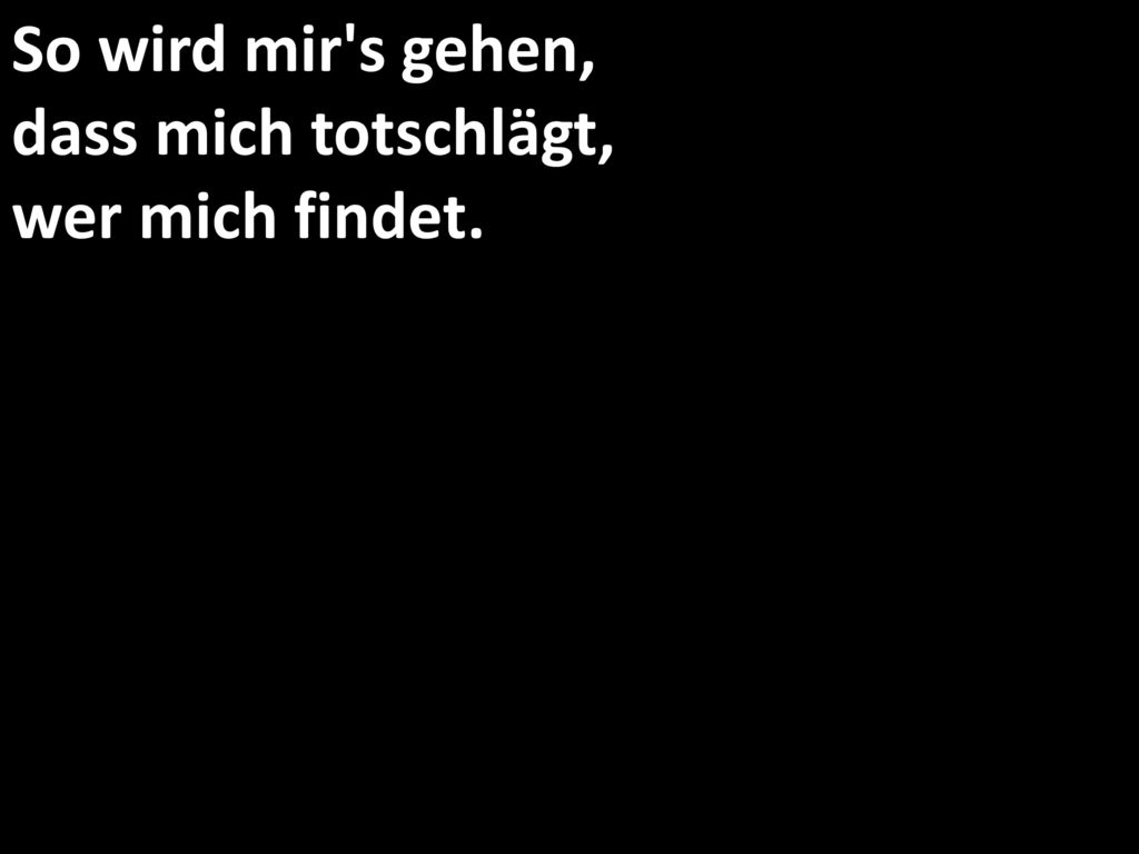 So wird mir s gehen, dass mich totschlägt, wer mich findet.