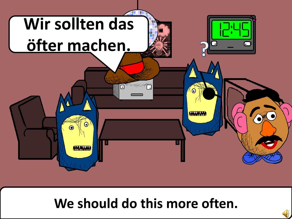 Wir sollten das öfter machen. We should do this more often.