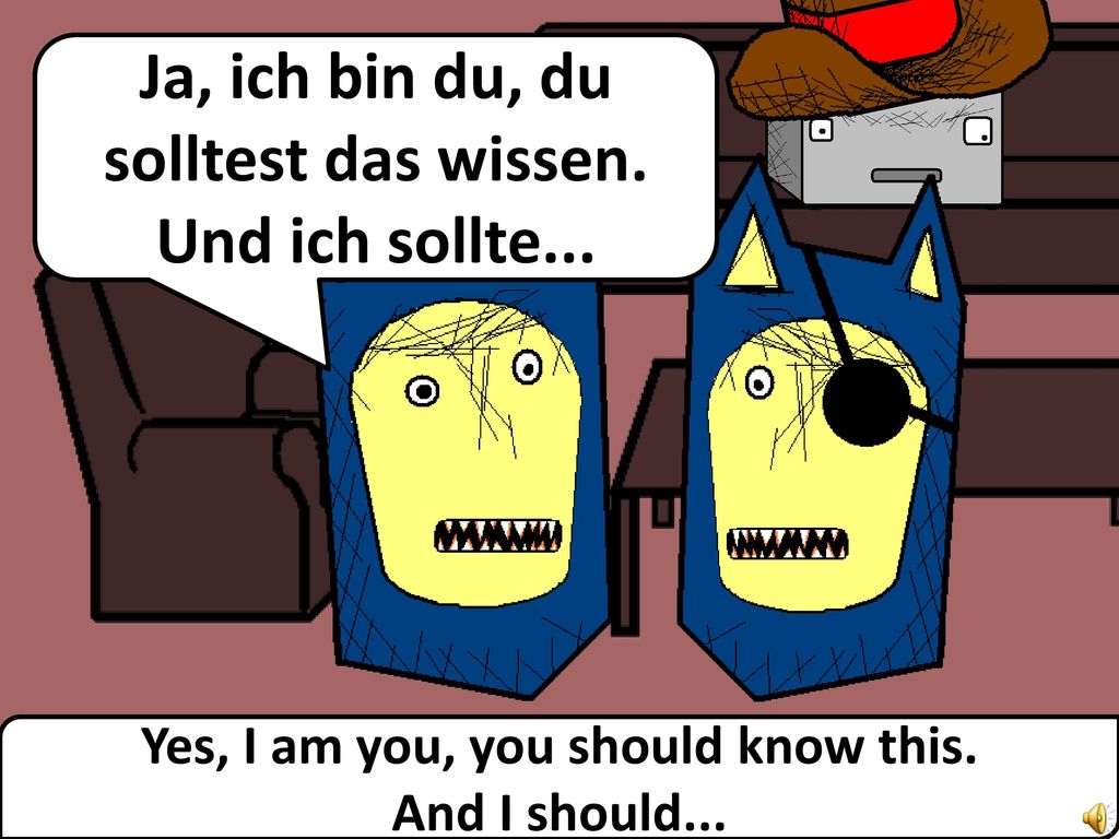 Ja, ich bin du, du solltest das wissen. Und ich sollte...