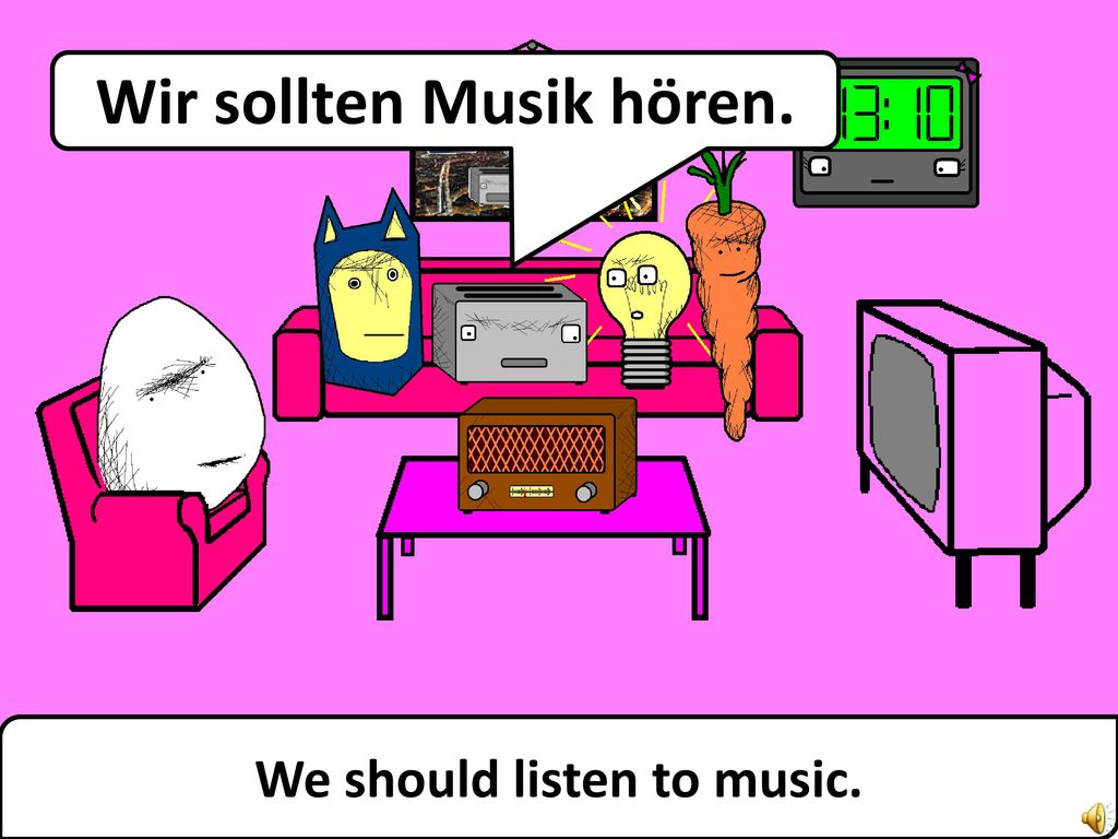 Wir sollten Musik hören. We should listen to music.