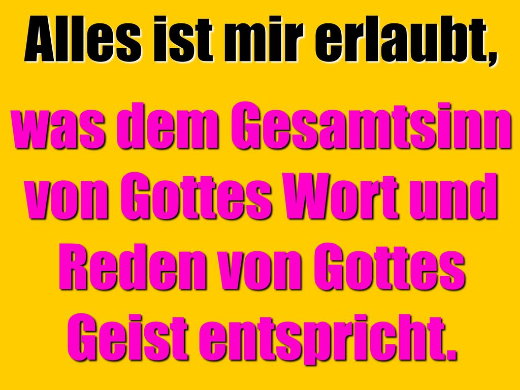 Alles ist mir erlaubt, was dem Gesamtsinn von Gottes Wort und Reden von Gottes Geist entspricht.