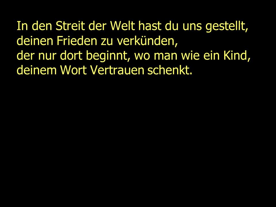 In den Streit der Welt hast du uns gestellt, deinen Frieden zu verkünden, der nur dort beginnt, wo man wie ein Kind, deinem Wort Vertrauen schenkt.