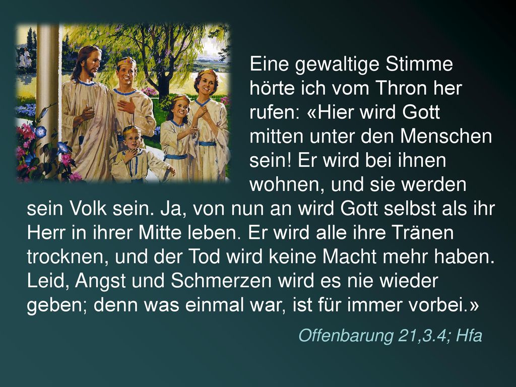 Eine gewaltige Stimme hörte ich vom Thron her rufen: «Hier wird Gott mitten unter den Menschen sein! Er wird bei ihnen wohnen, und sie werden