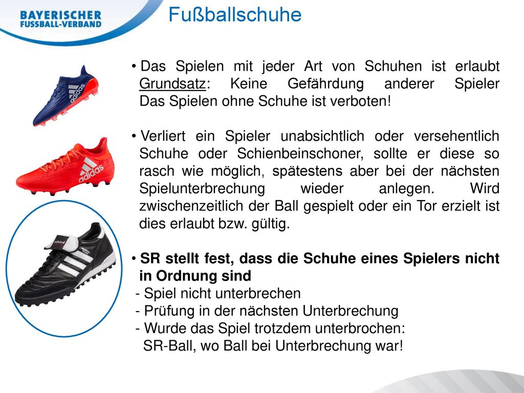 Fußballschuhe Das Spielen mit jeder Art von Schuhen ist erlaubt Grundsatz: Keine Gefährdung anderer Spieler Das Spielen ohne Schuhe ist verboten!