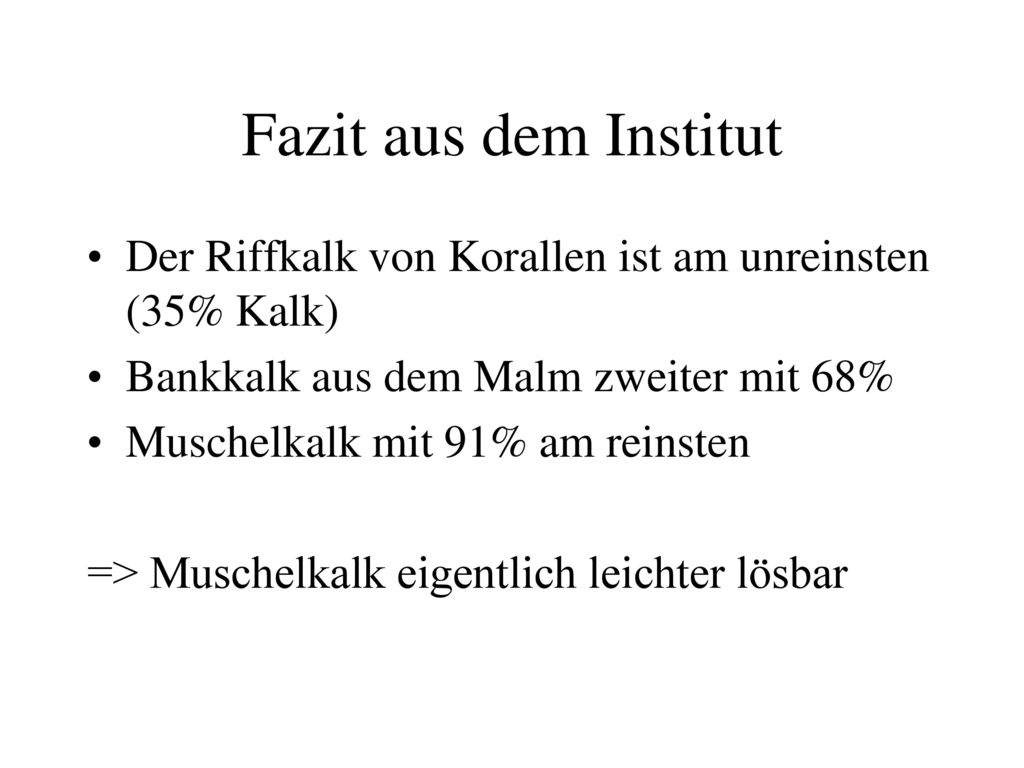 Fazit aus dem Institut Der Riffkalk von Korallen ist am unreinsten (35% Kalk) Bankkalk aus dem Malm zweiter mit 68%