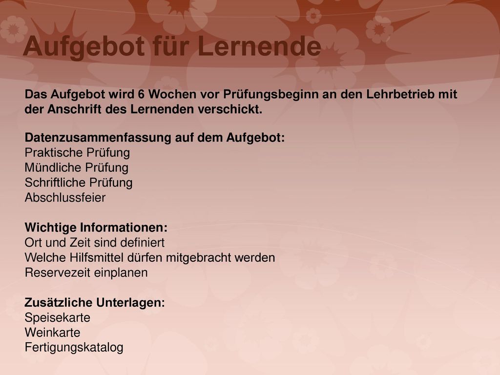 Aufgebot für Lernende Das Aufgebot wird 6 Wochen vor Prüfungsbeginn an den Lehrbetrieb mit der Anschrift des Lernenden verschickt.