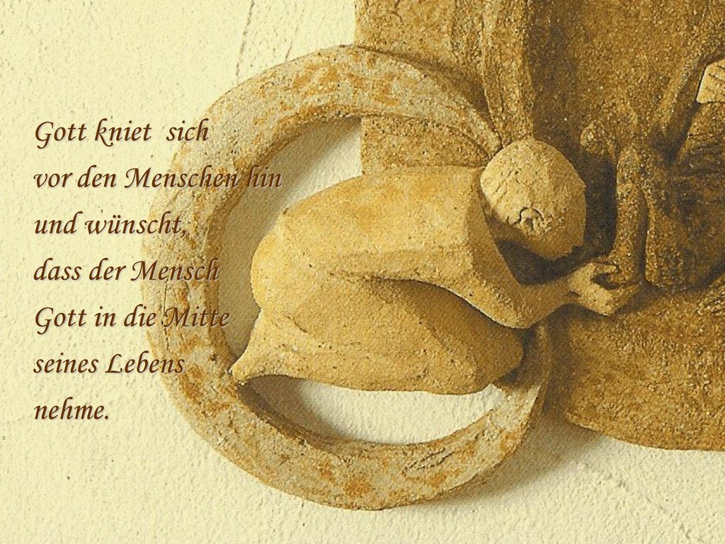 Gott kniet sich vor den Menschen hin. und wünscht, dass der Mensch. Gott in die Mitte. seines Lebens.