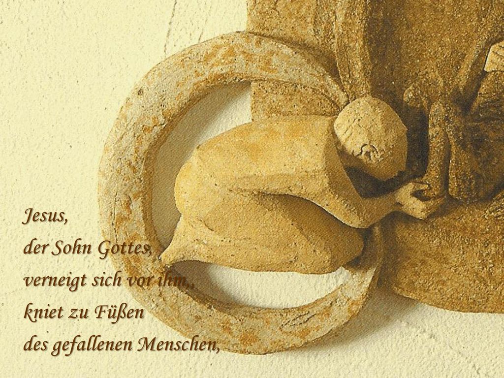 Jesus, der Sohn Gottes, verneigt sich vor ihm,, kniet zu Füßen des gefallenen Menschen, .