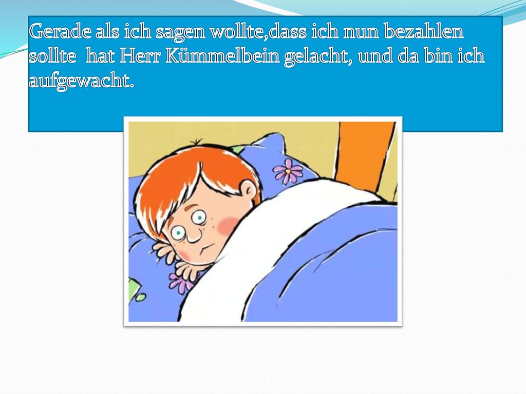 Gerade als ich sagen wollte,dass ich nun bezahlen sollte hat Herr Kümmelbein gelacht, und da bin ich aufgewacht.