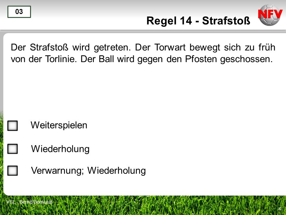 Regel 14 - Strafstoß 03. Der Strafstoß wird getreten. Der Torwart bewegt sich zu früh von der Torlinie. Der Ball wird gegen den Pfosten geschossen.
