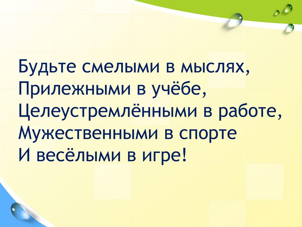 Будьте смелыми в мыслях, Прилежными в учёбе, Целеустремлёнными в работе, Мужественными в спорте И весёлыми в игре!